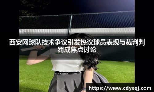 西安网球队技术争议引发热议球员表现与裁判判罚成焦点讨论