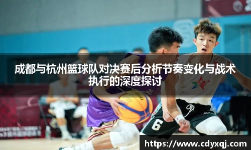 成都与杭州篮球队对决赛后分析节奏变化与战术执行的深度探讨