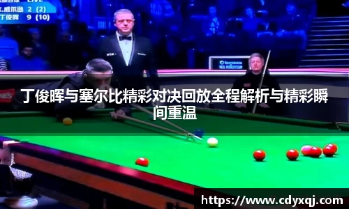 丁俊晖与塞尔比精彩对决回放全程解析与精彩瞬间重温
