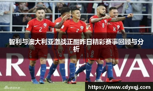 智利与澳大利亚激战正酣昨日精彩赛事回顾与分析